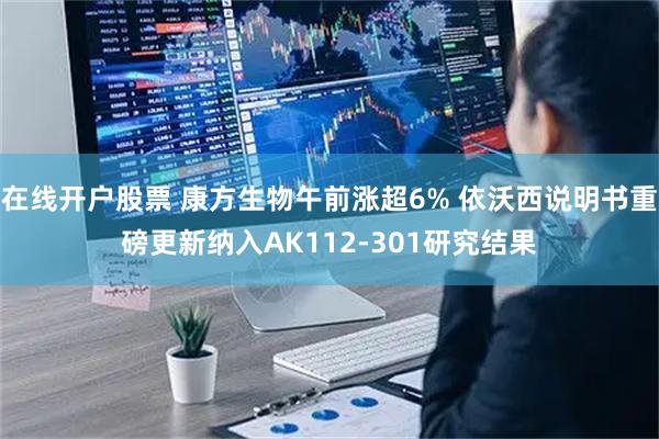 在线开户股票 康方生物午前涨超6% 依沃西说明书重磅更新纳入AK112-301研究结果