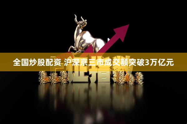 全国炒股配资 沪深京三市成交额突破3万亿元