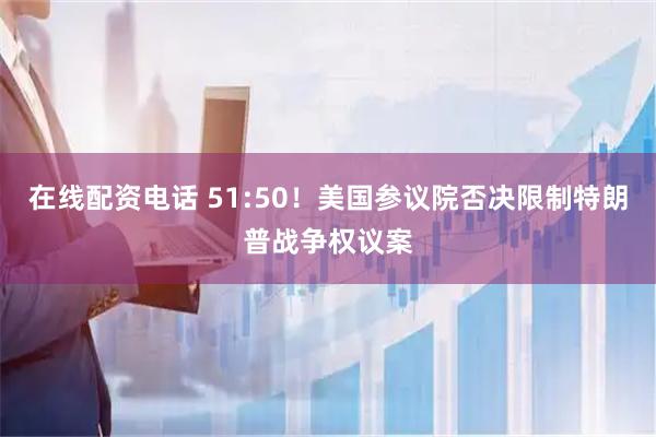 在线配资电话 51:50！美国参议院否决限制特朗普战争权议案