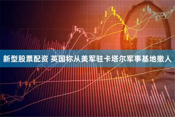 新型股票配资 英国称从美军驻卡塔尔军事基地撤人