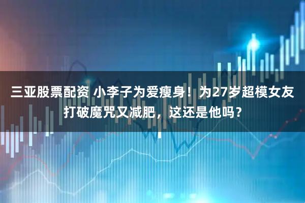 三亚股票配资 小李子为爱瘦身！为27岁超模女友打破魔咒又减肥，这还是他吗？