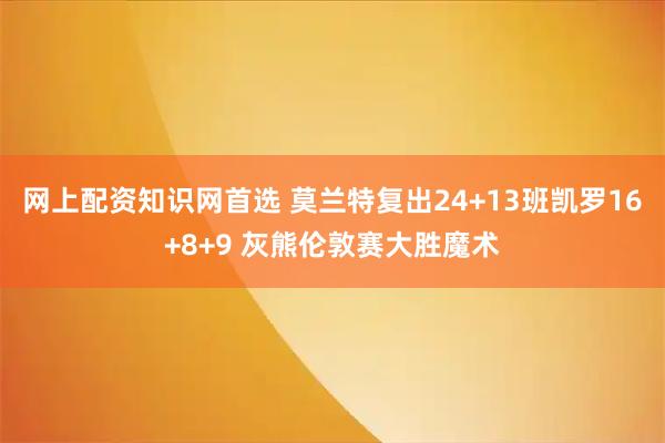 网上配资知识网首选 莫兰特复出24+13班凯罗16+8+9 灰熊伦敦赛大胜魔术