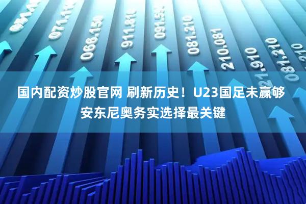 国内配资炒股官网 刷新历史！U23国足未赢够 安东尼奥务实选择最关键