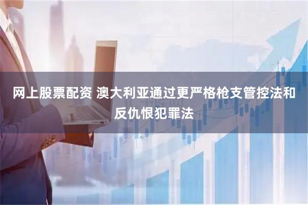 网上股票配资 澳大利亚通过更严格枪支管控法和反仇恨犯罪法