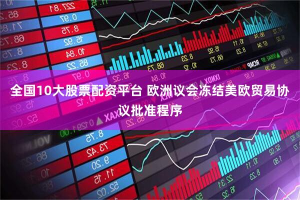 全国10大股票配资平台 欧洲议会冻结美欧贸易协议批准程序