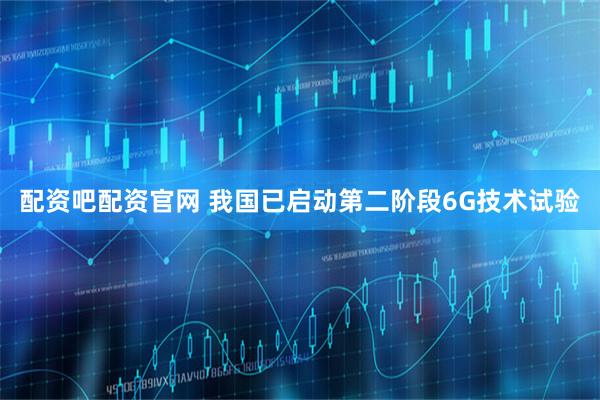 配资吧配资官网 我国已启动第二阶段6G技术试验