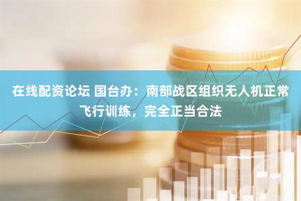 在线配资论坛 国台办：南部战区组织无人机正常飞行训练，完全正当合法