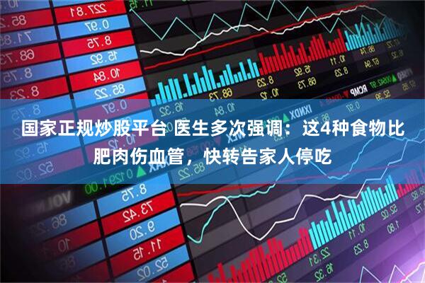 国家正规炒股平台 医生多次强调：这4种食物比肥肉伤血管，快转告家人停吃