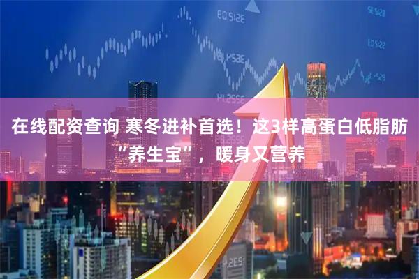 在线配资查询 寒冬进补首选！这3样高蛋白低脂肪“养生宝”，暖身又营养