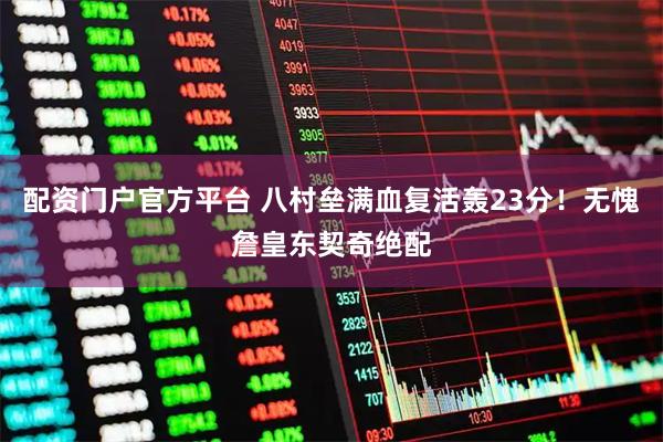 配资门户官方平台 八村垒满血复活轰23分！无愧詹皇东契奇绝配