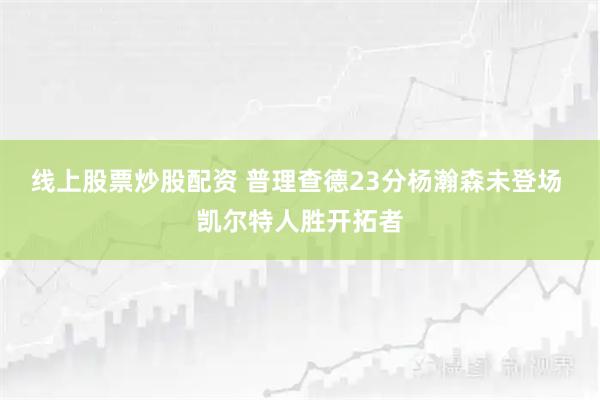 线上股票炒股配资 普理查德23分杨瀚森未登场 凯尔特人胜开拓者