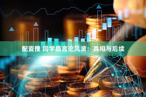 配资搜 闫学晶言论风波：真相与后续