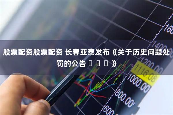 股票配资股票配资 长春亚泰发布《关于历史问题处罚的公告 ​​​》