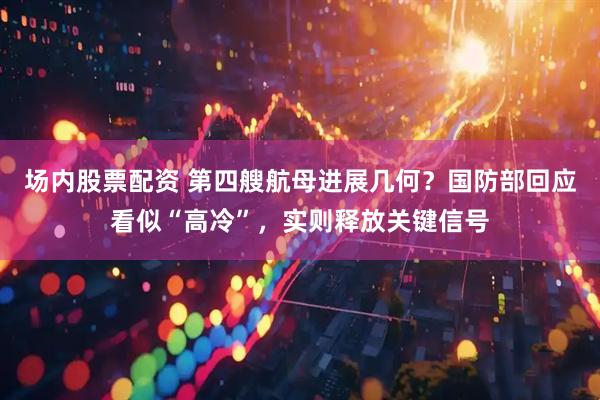 场内股票配资 第四艘航母进展几何？国防部回应看似“高冷”，实则释放关键信号