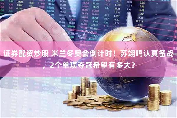 证券配资炒股 米兰冬奥会倒计时！苏翊鸣认真备战，2个单项夺冠希望有多大？