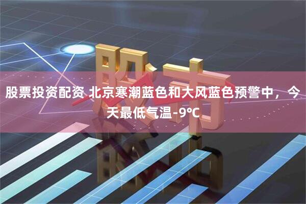 股票投资配资 北京寒潮蓝色和大风蓝色预警中，今天最低气温-9℃