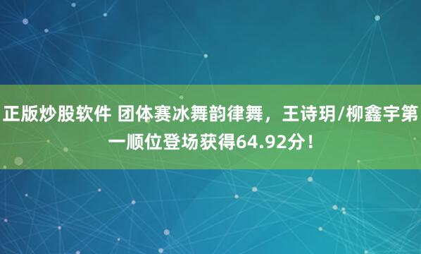 正版炒股软件 团体赛冰舞韵律舞，王诗玥/柳鑫宇第一顺位登场获得64.92分！