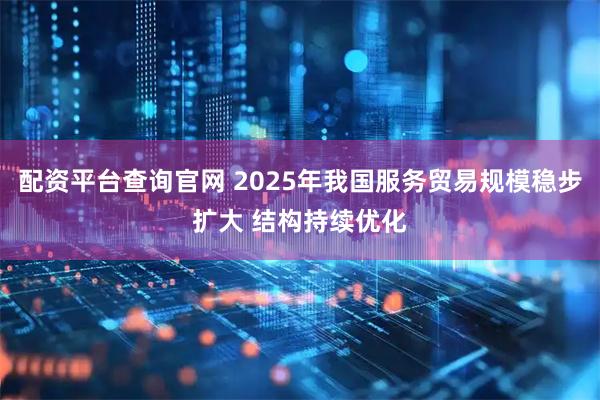 配资平台查询官网 2025年我国服务贸易规模稳步扩大 结构持续优化