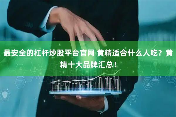 最安全的杠杆炒股平台官网 黄精适合什么人吃？黄精十大品牌汇总！