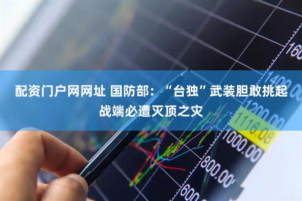 配资门户网网址 国防部：“台独”武装胆敢挑起战端必遭灭顶之灾