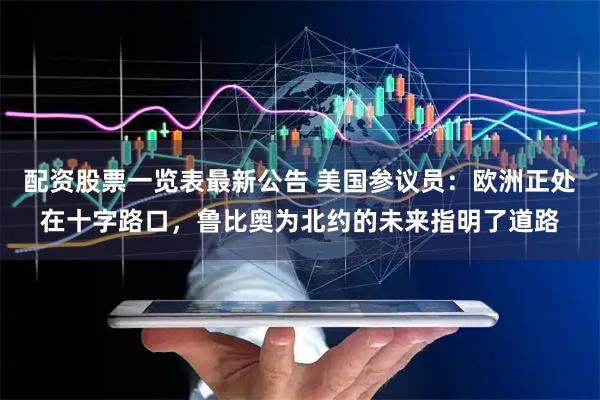 配资股票一览表最新公告 美国参议员：欧洲正处在十字路口，鲁比奥为北约的未来指明了道路
