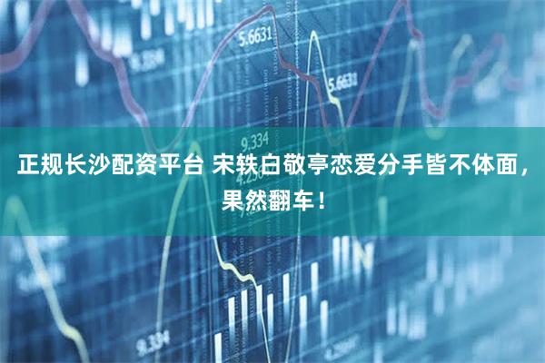 正规长沙配资平台 宋轶白敬亭恋爱分手皆不体面，果然翻车！