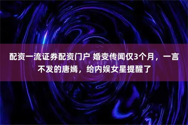 配资一流证券配资门户 婚变传闻仅3个月，一言不发的唐嫣，给内娱女星提醒了