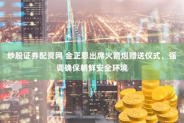 炒股证券配资网 金正恩出席火箭炮赠送仪式，强调确保朝鲜安全环境