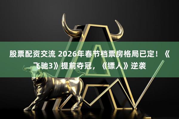 股票配资交流 2026年春节档票房格局已定！《飞驰3》提前夺冠，《镖人》逆袭