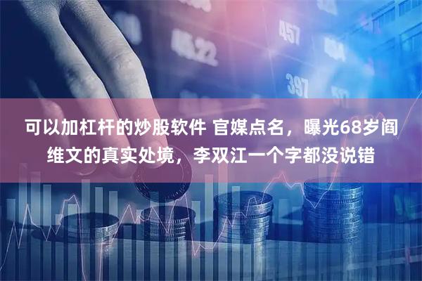 可以加杠杆的炒股软件 官媒点名，曝光68岁阎维文的真实处境，李双江一个字都没说错
