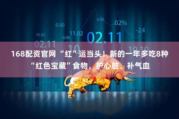 168配资官网 “红”运当头！新的一年多吃8种“红色宝藏”食物，护心脏、补气血