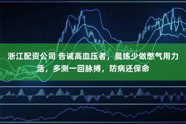 浙江配资公司 告诫高血压者，晨练少做憋气用力活，多测一回脉搏，防病还保命