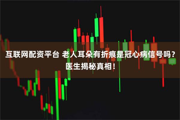 互联网配资平台 老人耳朵有折痕是冠心病信号吗？医生揭秘真相！