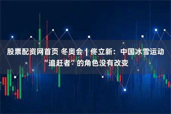 股票配资网首页 冬奥会∣佟立新：中国冰雪运动“追赶者”的角色没有改变