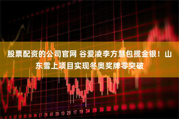 股票配资的公司官网 谷爱凌李方慧包揽金银！山东雪上项目实现冬奥奖牌零突破