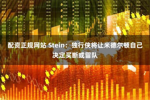 配资正规网站 Stein：独行侠将让米德尔顿自己决定买断或留队
