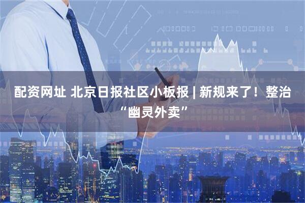 配资网址 北京日报社区小板报 | 新规来了！整治“幽灵外卖”