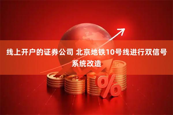 线上开户的证券公司 北京地铁10号线进行双信号系统改造