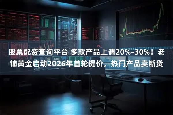 股票配资查询平台 多款产品上调20%-30%！老铺黄金启动2026年首轮提价，热门产品卖断货