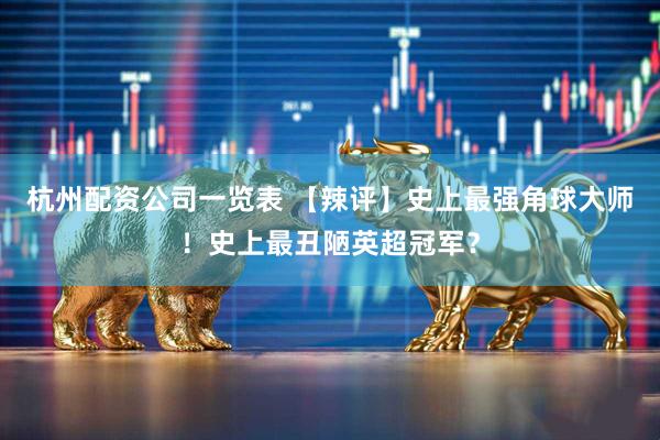 杭州配资公司一览表 【辣评】史上最强角球大师！史上最丑陋英超冠军？