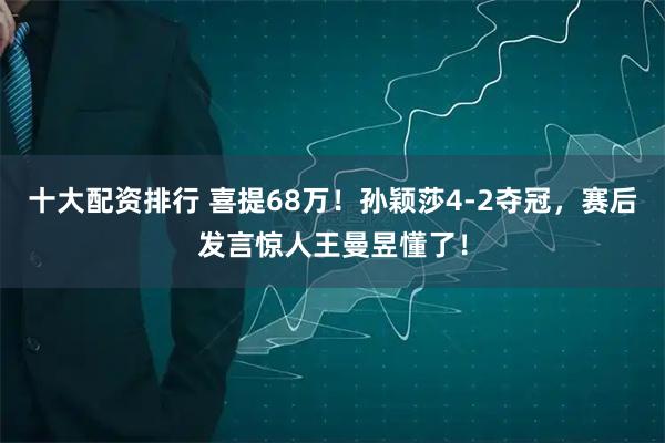 十大配资排行 喜提68万！孙颖莎4-2夺冠，赛后发言惊人王曼昱懂了！