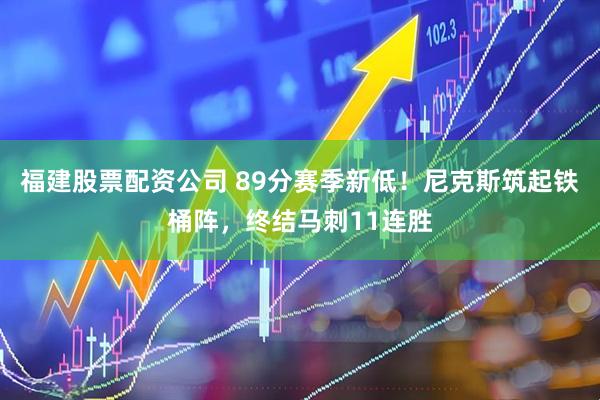 福建股票配资公司 89分赛季新低！尼克斯筑起铁桶阵，终结马刺11连胜
