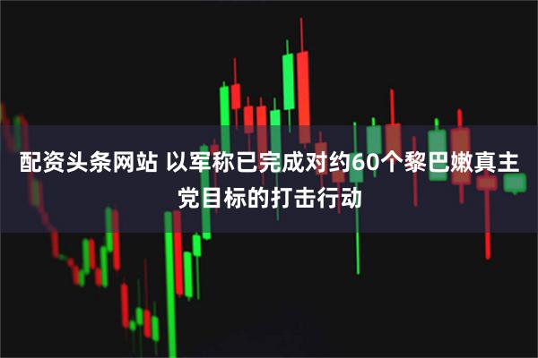 配资头条网站 以军称已完成对约60个黎巴嫩真主党目标的打击行动