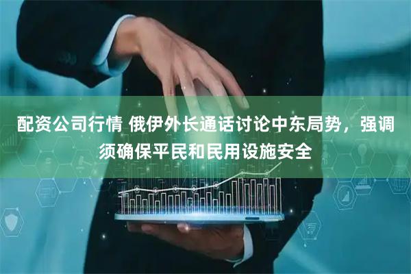 配资公司行情 俄伊外长通话讨论中东局势，强调须确保平民和民用设施安全