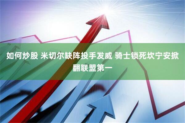 如何炒股 米切尔缺阵投手发威 骑士锁死坎宁安掀翻联盟第一