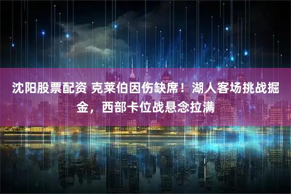 沈阳股票配资 克莱伯因伤缺席！湖人客场挑战掘金，西部卡位战悬念拉满