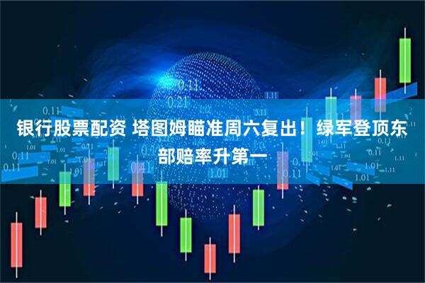 银行股票配资 塔图姆瞄准周六复出！绿军登顶东部赔率升第一