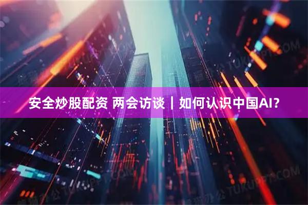 安全炒股配资 两会访谈｜如何认识中国AI？