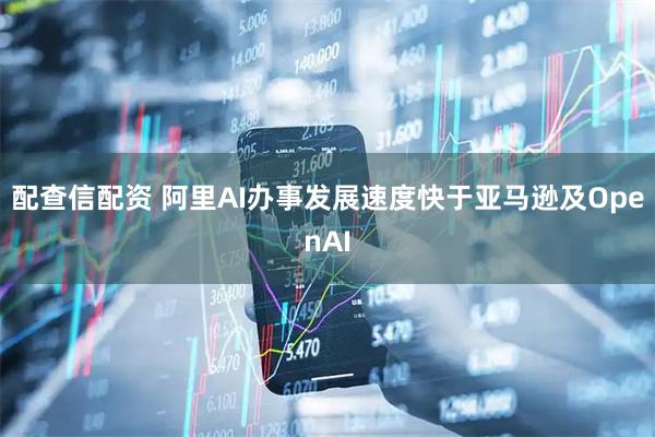 配查信配资 阿里AI办事发展速度快于亚马逊及OpenAI