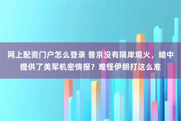 网上配资门户怎么登录 普京没有隔岸观火，暗中提供了美军机密情报？难怪伊朗打这么准